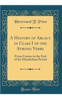 A History of Ablaut in Class I of the Strong Verbs: From Caxton to the End of the Elizabethan Period (Classic Reprint)