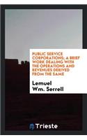 Public Service Corporations; A Brief Work Dealing with the Operations and Revenues Derived from the Same ..