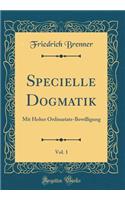 Specielle Dogmatik, Vol. 1: Mit Hoher Ordinariats-Bewilligung (Classic Reprint): Mit Hoher Ordinariats-Bewilligung (Classic Reprint)