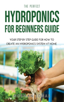 The Perfect Hydroponics for Beginners Guide: Your Step by Step Guide for How to Create an Hydroponics System at Home