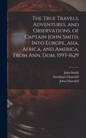 True Travels, Adventures, and Observations, of Captain John Smith, Into Europe, Asia, Africa, and America, From Ann. Dom. 1593-1629