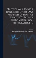 protect Your Ideas. A Hand-book Of The Laws And Rules Of Practice Relative To Patents, Trade-marks, Copy-rights, Labels, Etc