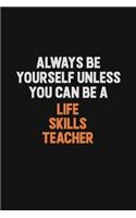 Always Be Yourself Unless You Can Be A Life Skills Teacher