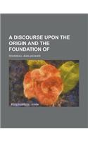 A Discourse upon the Origin and the Foundation of