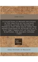 A Collection of Private Devotions in the Practice of the Ancient Church, Called the Houres of Prayer as They Were Much After This Maner Published by Authoritie of Q. Eliz. 1560 / Taken Out of the Holy Scriptures, the Ancient Fathers (1627)