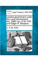 London Government Under the Local Government ACT, 1888 / By J.F.B. Firth and Edgar R. Simpson.