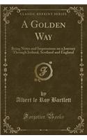 A Golden Way: Being Notes and Impressions on a Journey Through Ireland, Scotland and England (Classic Reprint)
