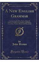 A New English Grammar: Containing the Nine Parts of Speech With a Compleat Vocabulary, Dialogues, Anecdotes, Letters Moral and Mercantile (Classic Reprint)