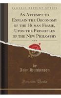An Attempt to Explain the Oeconomy of the Human Frame, Upon the Principles of the New Philosphy, Vol. 10 (Classic Reprint)