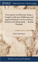 Every man his own Physician. Being, a Complete Collection of Efficacious and Approved Remedies, for Every Disease Incident to the Human Body. ... By John Theobald,