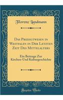 Das Predigtwesen in Westfalen in Der Letzten Zeit Des Mittelalters: Ein Beitrage Zur Kirchen-Und Kulturgeschichte (Classic Reprint)