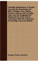 Cartridge Manufacture; A Treatise Covering The Manufacture Of Rifle Cartridge Cases, Bullets, Powders, Primers And Cartridge Clips, And The Designing And Making Of The Tools Used In Connection With The Production Of Cartridge Cases And Bullets