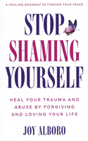 Stop Shaming Yourself: Heal Your Trauma and Abuse by Forgiving and Loving Your Life; A Healing Roadmap to Finding Your Peace