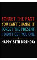 Forget The Past You Can't Change It Forget The Present I Didn't Get You One Happy 54th Birthday