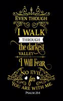 Even Though I Walk Through The Darkest Valley I Will Fear No Evil For You Are With Me. Psalm 23