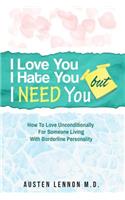 I Love You, But I Hate You, But I Need You: How to Love Unconditionally for Someone Living with Borderline Personality