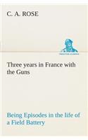 Three years in France with the Guns: Being Episodes in the life of a Field Battery