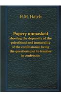 Popery Unmasked Showing the Depravity of the Priesthood and Immorality of the Confessional, Being the Questions Put to Females in Confession