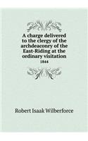 A charge delivered to the clergy of the archdeaconry of the East-Riding at the ordinary visitation 1844