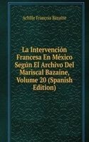 La Intervencion Francesa En Mexico Segun El Archivo Del Mariscal Bazaine, Volume 20 (Spanish Edition)