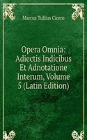 Opera Omnia: Adiectis Indicibus Et Adnotatione Interum, Volume 5 (Latin Edition)
