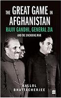 The Great Game in Afghanistan: Rajiv Gandhi, General Zia and the Unending War