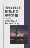 Series Book Of The Ward Of King Canute: Discovery Of Romantic Story: Things Of The Danish Conquest Of King Canute