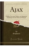 Ajax: Publiée Avec Une Notice, Un Argument Analytique Et Des Notes En Français (Classic Reprint)