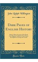 Dark Pages of English History: Being a Short Account of the Penal Laws Against Catholics from Henry the Eighth to George the Fourth (Classic Reprint)