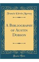 A Bibliography of Austin Dobson (Classic Reprint)