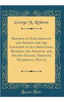 Reports of Explorations and Surveys for the Location of of a Ship-Canal Between the Atlantic and Pacific Oceans, Through Nicaragua, 1872-73 (Classic Reprint)