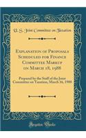 Explanation of Proposals Scheduled for Finance Committee Markup on March 18, 1988: Prepared by the Staff of the Joint Committee on Taxation, March 16, 1988 (Classic Reprint): Prepared by the Staff of the Joint Committee on Taxation, March 16, 1988 (Classic Reprint)