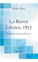 La Revue Légale, 1877, Vol. 8: Recueil De Jurisprudence Et D'arrets (Classic Reprint)
