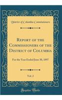 Report of the Commissioners of the District of Columbia, Vol. 2: For the Year Ended June 30, 1897 (Classic Reprint)