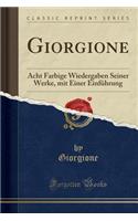 Giorgione: Acht Farbige Wiedergaben Seiner Werke, Mit Einer Einfï¿½hrung (Classic Reprint): Acht Farbige Wiedergaben Seiner Werke, Mit Einer Einfï¿½hrung (Classic Reprint)