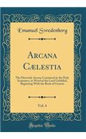 Arcana Cælestia, Vol. 4: The Heavenly Arcana Contained in the Holy Scriptures, or Word of the Lord Unfolded, Beginning With the Book of Genesis (Classic Reprint)