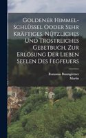 Goldener Himmel-Schlüssel Ooder sehr kräftiges, nützliches und trostreiches Gebetbuch, zur Erlösung der Lieben Seelen des Fegfeuers