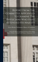 Report From The Committee Appointed To Examine The Physicians Who Have Attended His Majesty