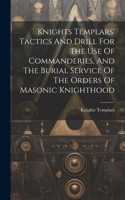 Knights Templars' Tactics And Drill For The Use Of Commanderies, And The Burial Service Of The Orders Of Masonic Knighthood