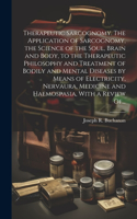 Therapeutic Sarcognomy. The Application of Sarcognomy, the Science of the Soul, Brain and Body, to the Therapeutic Philosophy and Treatment of Bodily and Mental Diseases by Means of Electricity, Nervaura, Medicine and Haemospasia, With a Review Of.