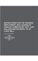 Instructions for the Training, Employment, and Leading of Cavalry, Compiled by Capt. Von Vollard-Bockelberg, Tr. by C.W.B. Bell