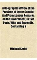A Geographical View of the Province of Upper Canada; And Promiscuous Remarks on the Government, in Two Parts, with and Appendix, Containing a
