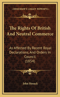 The Rights Of British And Neutral Commerce: As Affected By Recent Royal Declarations, And Orders In Council (1854)