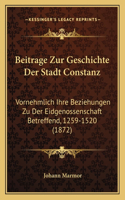 Beitrage Zur Geschichte Der Stadt Constanz: Vornehmlich Ihre Beziehungen Zu Der Eidgenossenschaft Betreffend, 1259-1520 (1872)