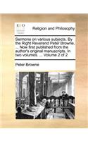 Sermons on Various Subjects. by the Right Reverend Peter Browne, ... Now First Published from the Author's Original Manuscripts. in Two Volumes. ... Volume 2 of 2