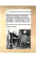 Rational recreations, in which the principles of numbers and natural philosophy are clearly and copiously elucidated, ... By W. Hooper, ... The third edition, corrected. Volume 2 of 4