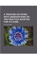 A Treatise on Fever, with Observations on the Practice Adopted for Its Cure