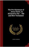 The Pre-Existence of ... Jesus Christ, As Declared in the ... Old and New Testament