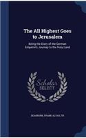 The All Highest Goes to Jerusalem: Being the Diary of the German Emperor's Journey to the Holy Land