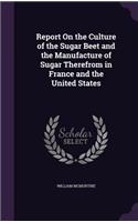 Report On the Culture of the Sugar Beet and the Manufacture of Sugar Therefrom in France and the United States